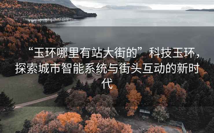 “玉環(huán)哪里有站大街的”科技玉環(huán)，探索城市智能系統與街頭互動(dòng)的新時(shí)代