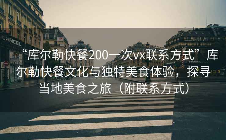“庫爾勒快餐200一次vx聯(lián)系方式”庫爾勒快餐文化與獨特美食體驗，探尋當地美食之旅（附聯(lián)系方式）