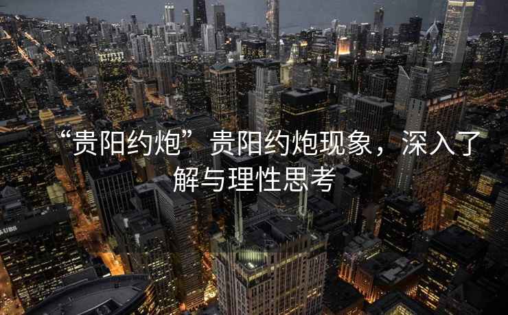 “貴陽(yáng)約炮”貴陽(yáng)約炮現象，深入了解與理性思考
