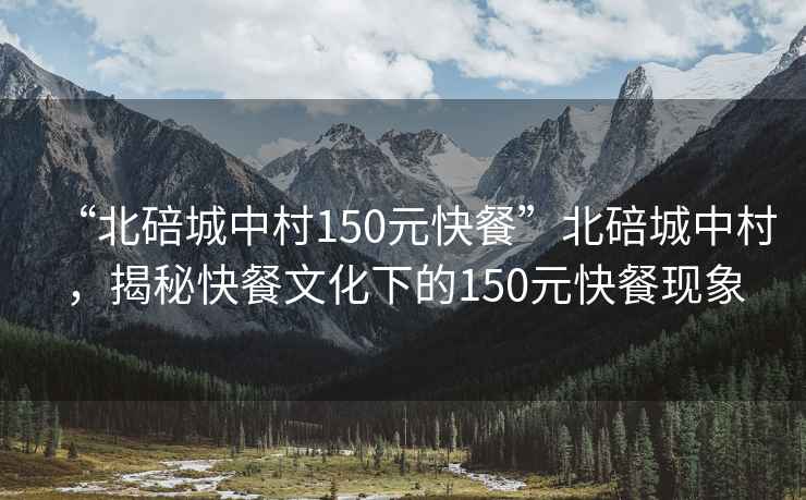 “北碚城中村150元快餐”北碚城中村，揭秘快餐文化下的150元快餐現象