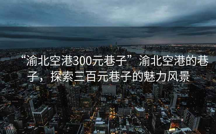 “渝北空港300元巷子”渝北空港的巷子，探索三百元巷子的魅力風(fēng)景