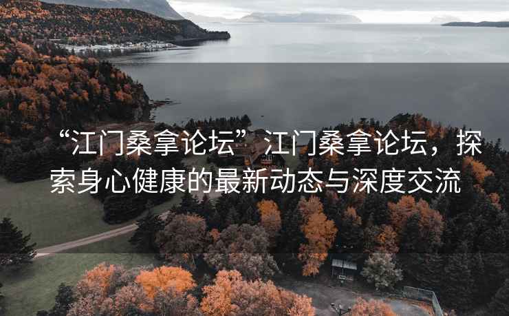 “江門(mén)桑拿論壇”江門(mén)桑拿論壇，探索身心健康的最新動(dòng)態(tài)與深度交流