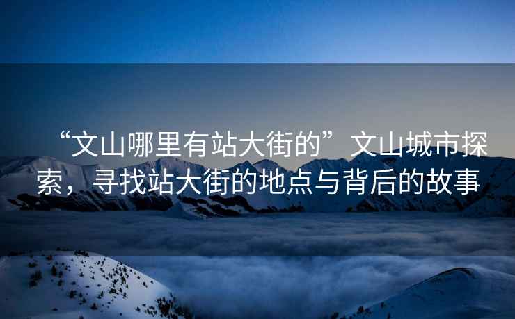 “文山哪里有站大街的”文山城市探索，尋找站大街的地點(diǎn)與背后的故事