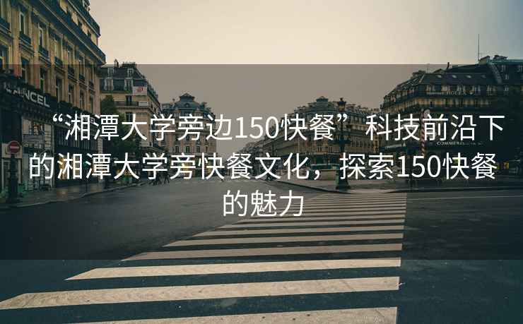 “湘潭大學(xué)旁邊150快餐”科技前沿下的湘潭大學(xué)旁快餐文化，探索150快餐的魅力