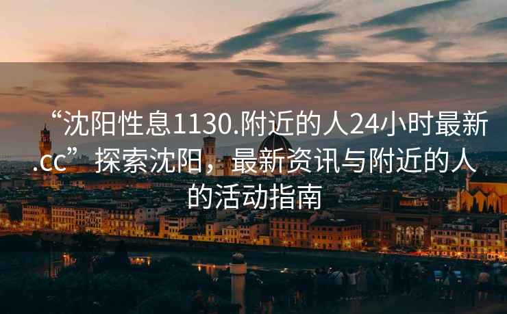 “沈陽(yáng)性息1130.附近的人24小時(shí)最新.cc”探索沈陽(yáng)，最新資訊與附近的人的活動(dòng)指南