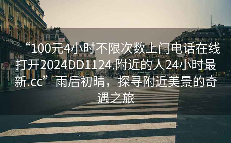 “100元4小時(shí)不限次數上門(mén)電話(huà)在線(xiàn)打開(kāi)2024DD1124.附近的人24小時(shí)最新.cc”雨后初晴，探尋附近美景的奇遇之旅