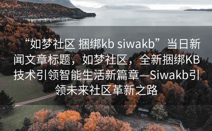 “如夢(mèng)社區 捆綁kb siwakb”當日新聞文章標題，如夢(mèng)社區，全新捆綁KB技術(shù)引領(lǐng)智能生活新篇章—Siwakb引領(lǐng)未來(lái)社區革新之路