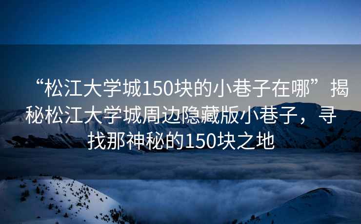 “松江大學(xué)城150塊的小巷子在哪”揭秘松江大學(xué)城周邊隱藏版小巷子，尋找那神秘的150塊之地
