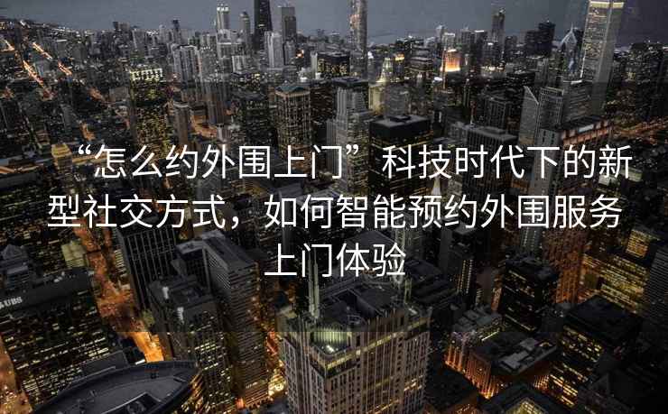 “怎么約外圍上門(mén)”科技時(shí)代下的新型社交方式，如何智能預約外圍服務(wù)上門(mén)體驗