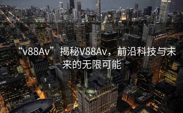 “v88Av”揭秘V88Av，前沿科技與未來(lái)的無(wú)限可能