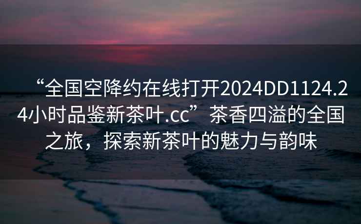 “全國空降約在線(xiàn)打開(kāi)2024DD1124.24小時(shí)品鑒新茶葉.cc”茶香四溢的全國之旅，探索新茶葉的魅力與韻味