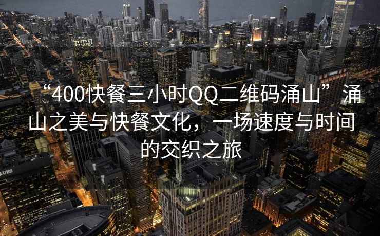 “400快餐三小時(shí)QQ二維碼涌山”涌山之美與快餐文化，一場(chǎng)速度與時(shí)間的交織之旅