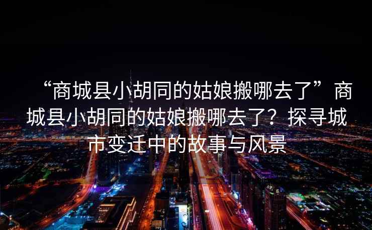 “商城縣小胡同的姑娘搬哪去了”商城縣小胡同的姑娘搬哪去了？探尋城市變遷中的故事與風(fēng)景