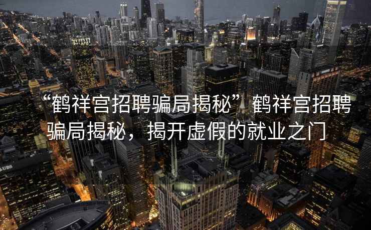 “鶴祥宮招聘騙局揭秘”鶴祥宮招聘騙局揭秘，揭開(kāi)虛假的就業(yè)之門(mén)