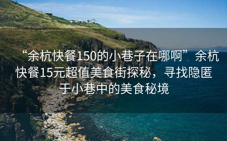 “余杭快餐150的小巷子在哪啊”余杭快餐15元超值美食街探秘，尋找隱匿于小巷中的美食秘境