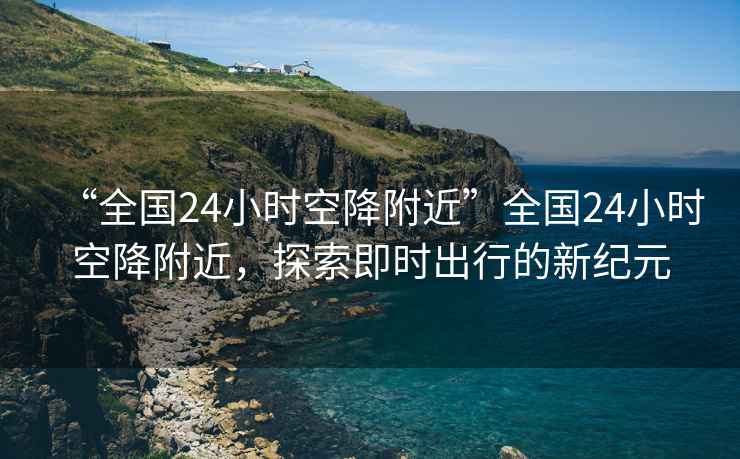 “全國24小時(shí)空降附近”全國24小時(shí)空降附近，探索即時(shí)出行的新紀元