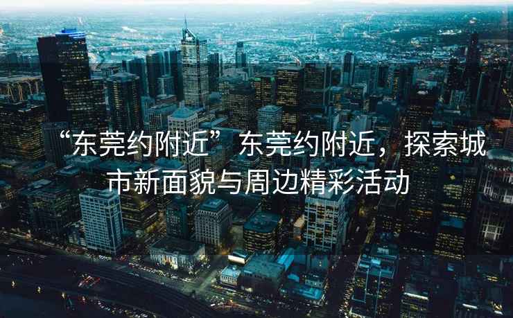 “東莞約附近”東莞約附近，探索城市新面貌與周邊精彩活動(dòng)