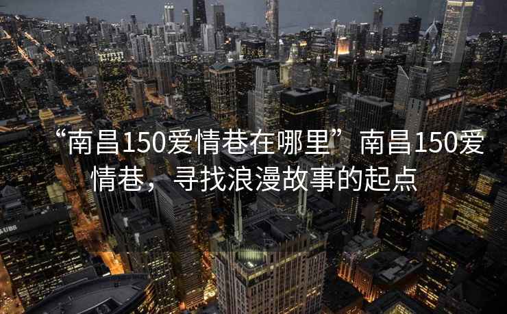 “南昌150愛(ài)情巷在哪里”南昌150愛(ài)情巷，尋找浪漫故事的起點(diǎn)