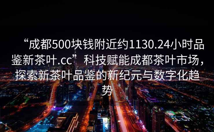 “成都500塊錢(qián)附近約1130.24小時(shí)品鑒新茶葉.cc”科技賦能成都茶葉市場(chǎng)，探索新茶葉品鑒的新紀元與數字化趨勢