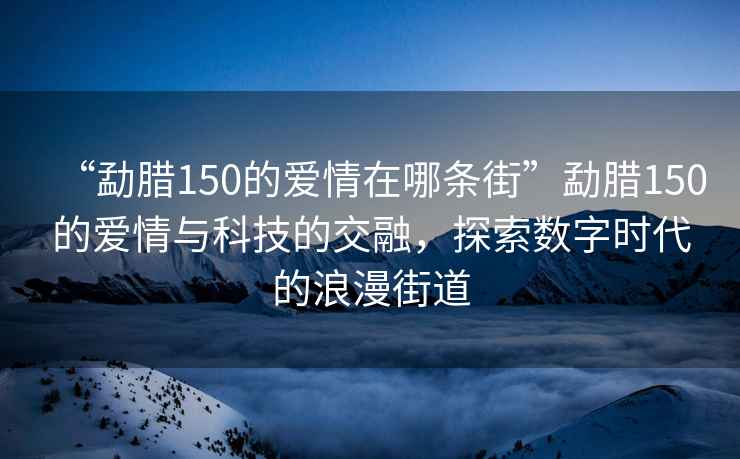 “勐臘150的愛(ài)情在哪條街”勐臘150的愛(ài)情與科技的交融，探索數字時(shí)代的浪漫街道
