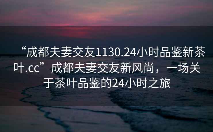 “成都夫妻交友1130.24小時(shí)品鑒新茶葉.cc”成都夫妻交友新風(fēng)尚，一場(chǎng)關(guān)于茶葉品鑒的24小時(shí)之旅