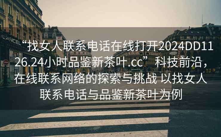 “找女人聯(lián)系電話(huà)在線(xiàn)打開(kāi)2024DD1126.24小時(shí)品鑒新茶葉.cc”科技前沿，在線(xiàn)聯(lián)系網(wǎng)絡(luò )的探索與挑戰 以找女人聯(lián)系電話(huà)與品鑒新茶葉為例