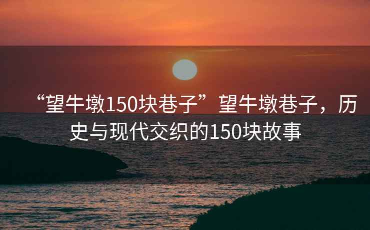 “望牛墩150塊巷子”望牛墩巷子，歷史與現代交織的150塊故事