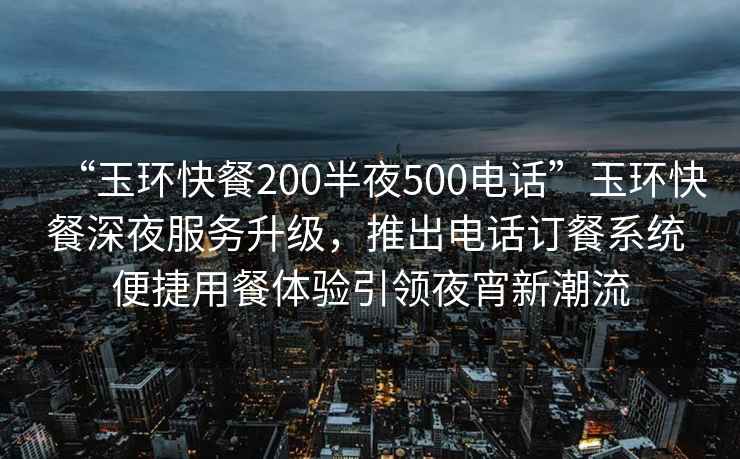 “玉環(huán)快餐200半夜500電話(huà)”玉環(huán)快餐深夜服務(wù)升級，推出電話(huà)訂餐系統 便捷用餐體驗引領(lǐng)夜宵新潮流