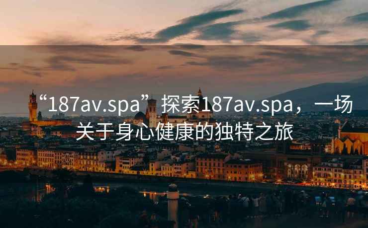 “187av.spa”探索187av.spa，一場(chǎng)關(guān)于身心健康的獨特之旅