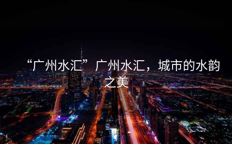 “廣州水匯”廣州水匯，城市的水韻之美
