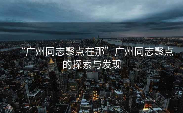 “廣州同志聚點(diǎn)在那”廣州同志聚點(diǎn)的探索與發(fā)現