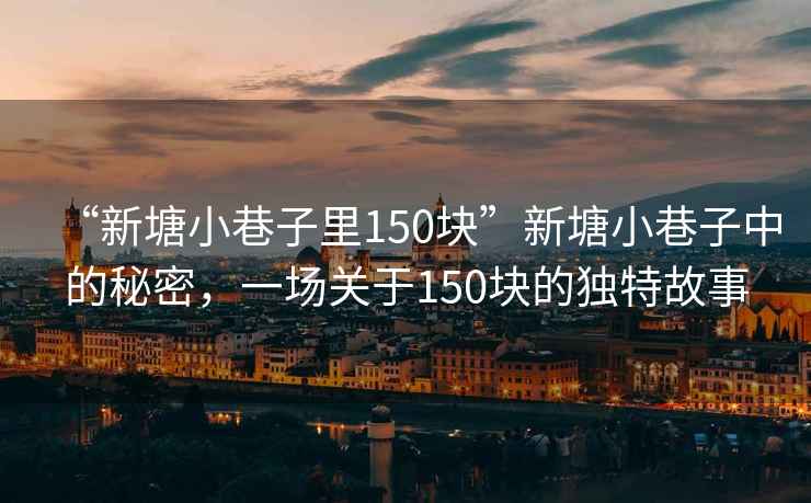 “新塘小巷子里150塊”新塘小巷子中的秘密，一場(chǎng)關(guān)于150塊的獨特故事