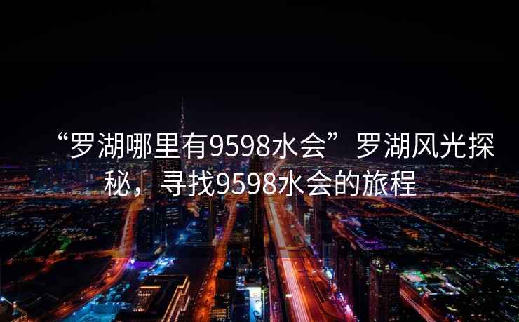 “羅湖哪里有9598水會(huì )”羅湖風(fēng)光探秘，尋找9598水會(huì )的旅程