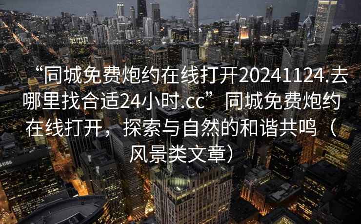 “同城免費炮約在線(xiàn)打開(kāi)20241124.去哪里找合適24小時(shí).cc”同城免費炮約在線(xiàn)打開(kāi)，探索與自然的和諧共鳴（風(fēng)景類(lèi)文章）