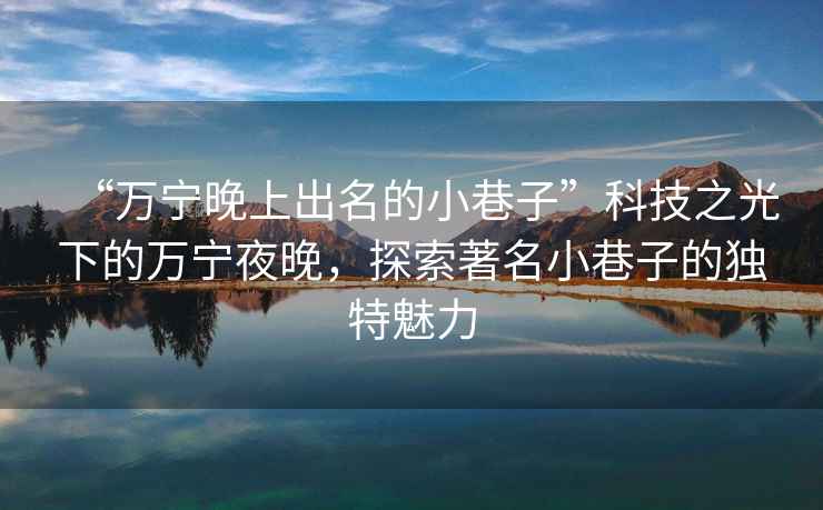 “萬(wàn)寧晚上出名的小巷子”科技之光下的萬(wàn)寧夜晚，探索著(zhù)名小巷子的獨特魅力