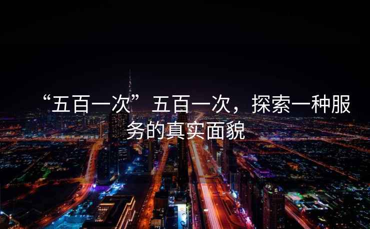 “五百一次”五百一次，探索一種服務(wù)的真實(shí)面貌
