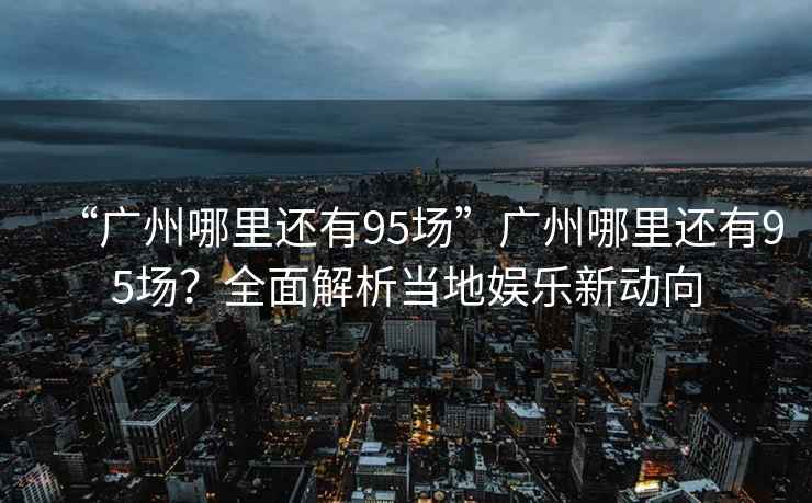 “廣州哪里還有95場(chǎng)”廣州哪里還有95場(chǎng)？全面解析當地娛樂(lè )新動(dòng)向