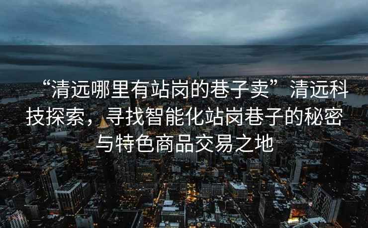 “清遠哪里有站崗的巷子賣(mài)”清遠科技探索，尋找智能化站崗巷子的秘密與特色商品交易之地