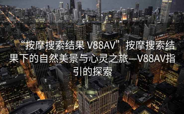“按摩搜索結果 V88AV”按摩搜索結果下的自然美景與心靈之旅—V88AV指引的探索