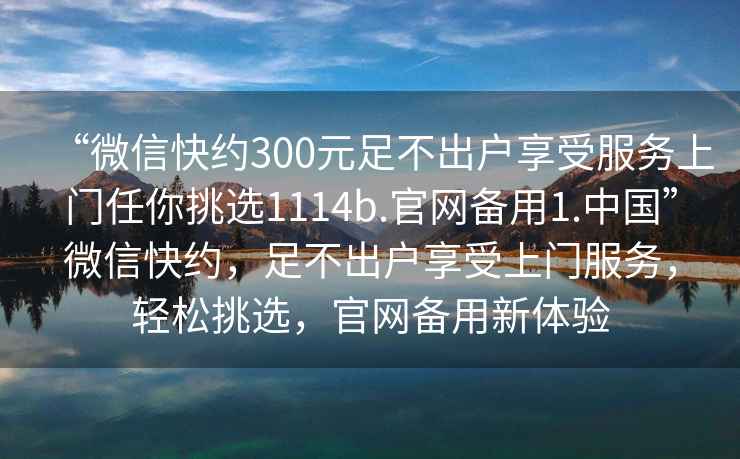 “微信快約300元足不出戶(hù)享受服務(wù)上門(mén)任你挑選1114b.官網(wǎng)備用1.中國”微信快約，足不出戶(hù)享受上門(mén)服務(wù)，輕松挑選，官網(wǎng)備用新體驗
