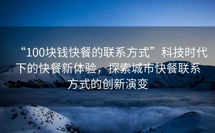 “100塊錢(qián)快餐的聯(lián)系方式”科技時(shí)代下的快餐新體驗，探索城市快餐聯(lián)系方式的創(chuàng  )新演變
