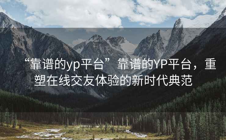 “靠譜的yp平臺”靠譜的YP平臺，重塑在線(xiàn)交友體驗的新時(shí)代典范