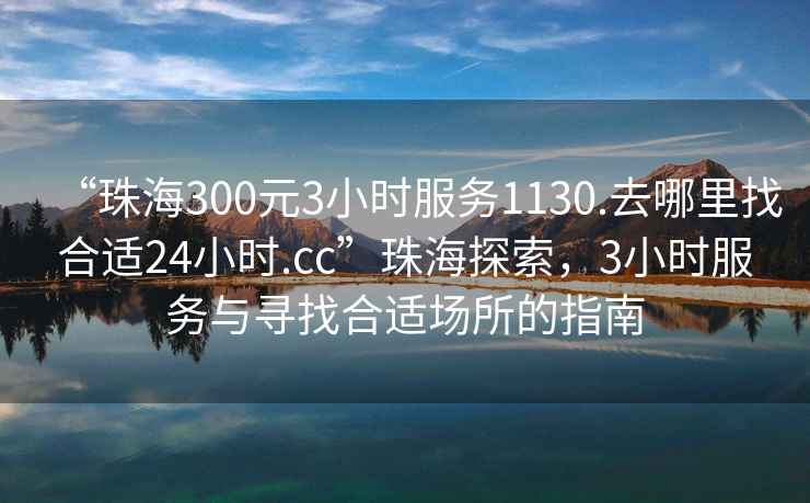 “珠海300元3小時(shí)服務(wù)1130.去哪里找合適24小時(shí).cc”珠海探索，3小時(shí)服務(wù)與尋找合適場(chǎng)所的指南