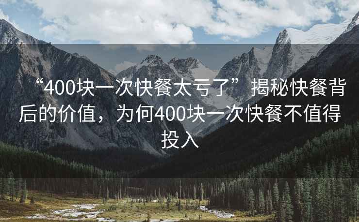 “400塊一次快餐太虧了”揭秘快餐背后的價(jià)值，為何400塊一次快餐不值得投入