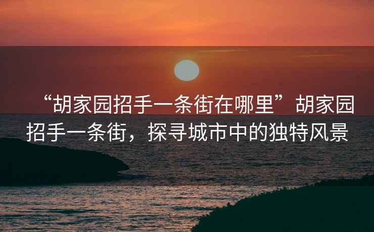 “胡家園招手一條街在哪里”胡家園招手一條街，探尋城市中的獨特風(fēng)景