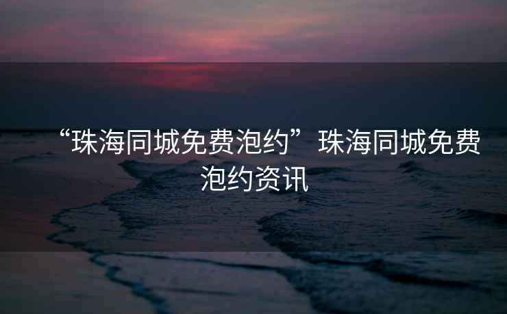 “珠海同城免費泡約”珠海同城免費泡約資訊