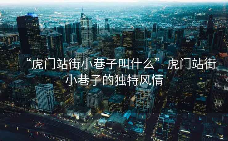 “虎門(mén)站街小巷子叫什么”虎門(mén)站街小巷子的獨特風(fēng)情