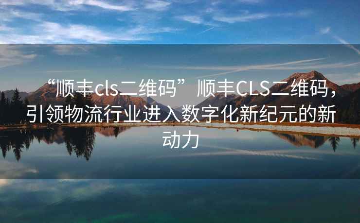 “順豐cls二維碼”順豐CLS二維碼，引領(lǐng)物流行業(yè)進(jìn)入數字化新紀元的新動(dòng)力