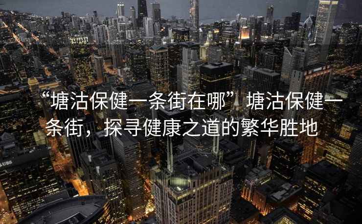 “塘沽保健一條街在哪”塘沽保健一條街，探尋健康之道的繁華勝地
