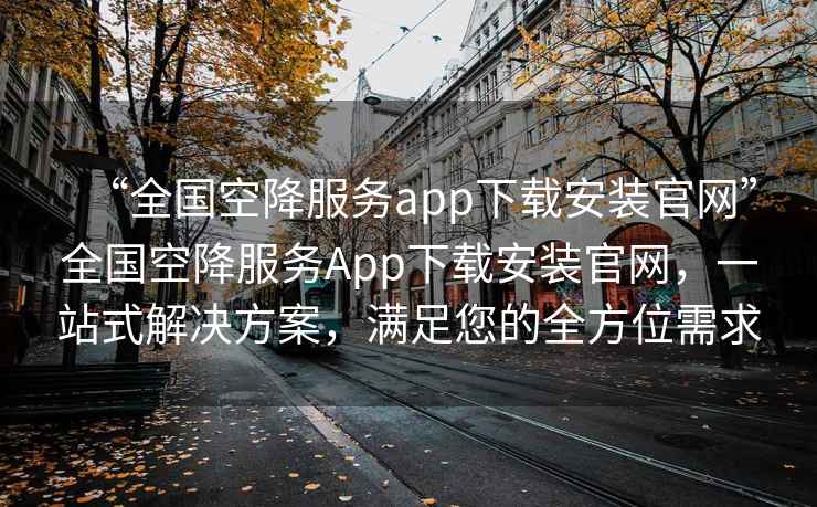“全國空降服務(wù)app下載安裝官網(wǎng)”全國空降服務(wù)App下載安裝官網(wǎng)，一站式解決方案，滿(mǎn)足您的全方位需求